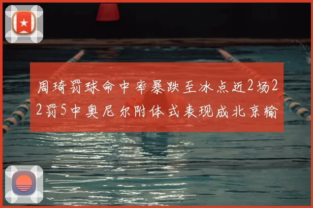 周琦罚球命中率暴跌至冰点近2场22罚5中奥尼尔附体式表现成北京输球关键