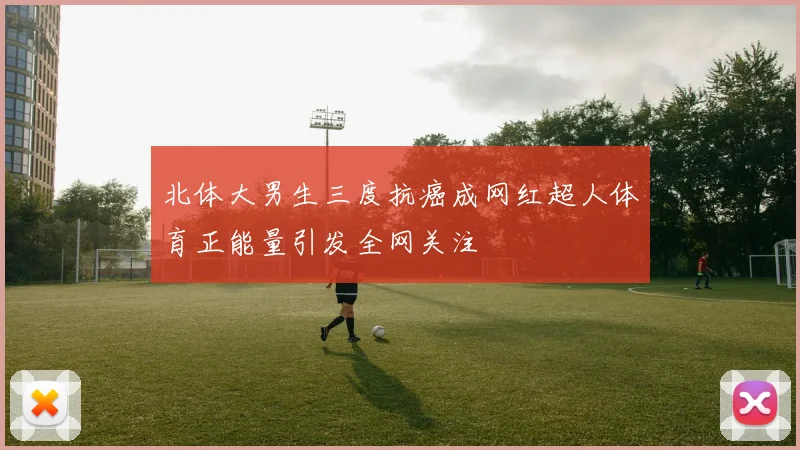 北体大男生三度抗癌成网红超人体育正能量引发全网关注