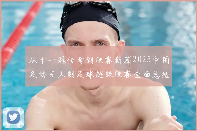 从十一冠传奇到联赛新篇2025中国足协五人制足球超级联赛全面总结