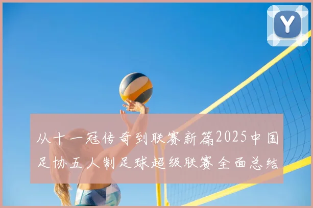 从十一冠传奇到联赛新篇2025中国足协五人制足球超级联赛全面总结