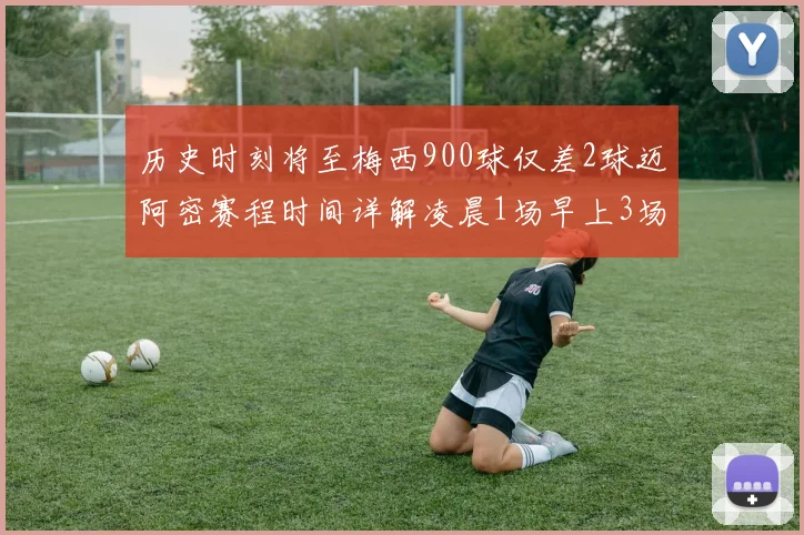 历史时刻将至梅西900球仅差2球迈阿密赛程时间详解凌晨1场早上3场