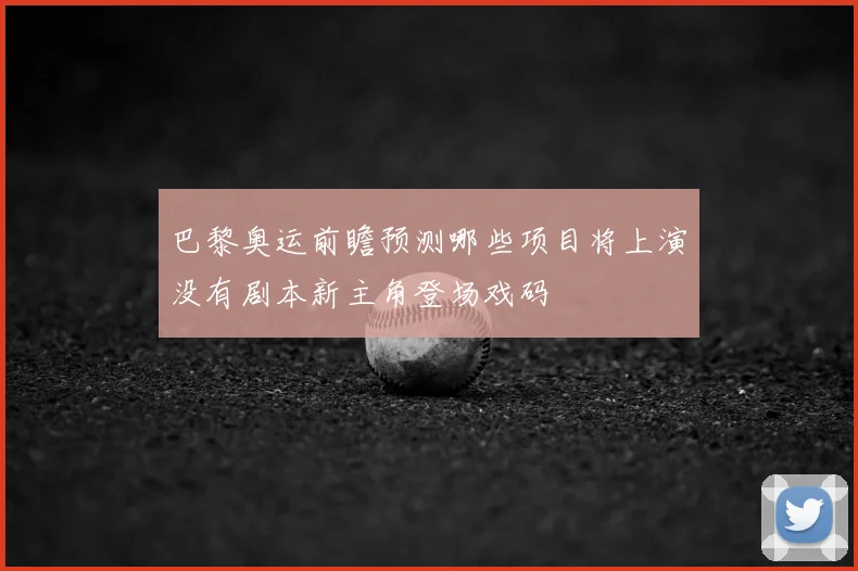 巴黎奥运前瞻预测哪些项目将上演没有剧本新主角登场戏码
