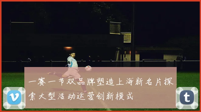 一赛一节双品牌塑造上海新名片探索大型活动运营创新模式