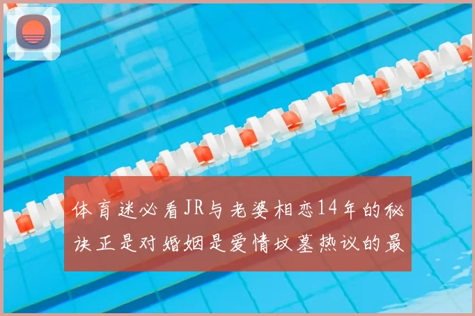 体育迷必看JR与老婆相恋14年的秘诀正是对婚姻是爱情坟墓热议的最好回应