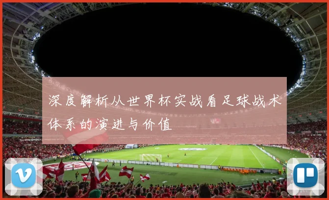 深度解析从世界杯实战看足球战术体系的演进与价值