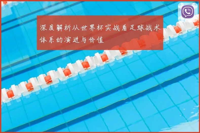 深度解析从世界杯实战看足球战术体系的演进与价值