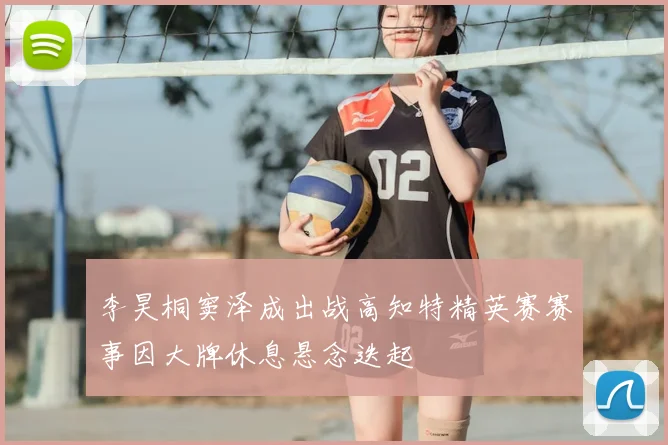 李昊桐窦泽成出战高知特精英赛赛事因大牌休息悬念迭起