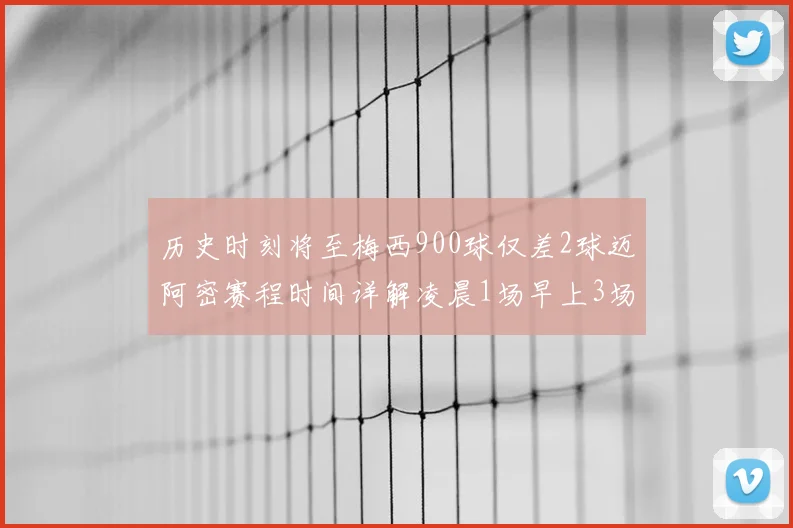 历史时刻将至梅西900球仅差2球迈阿密赛程时间详解凌晨1场早上3场