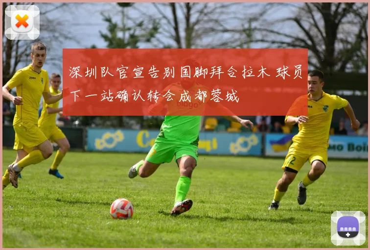深圳队官宣告别国脚拜合拉木 球员下一站确认转会成都蓉城