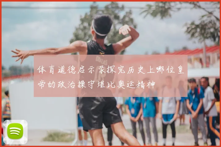 体育道德启示录探究历史上哪位皇帝的政治操守堪比奥运精神