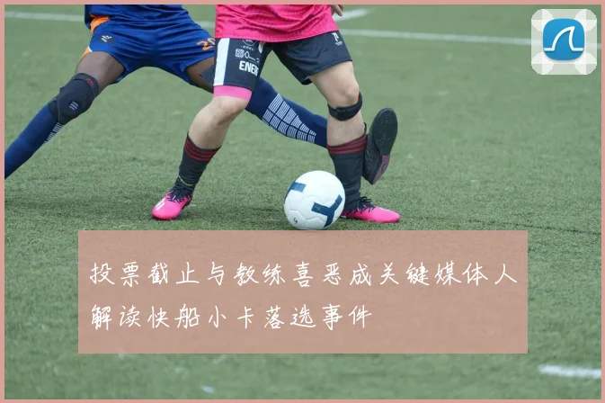 投票截止与教练喜恶成关键媒体人解读快船小卡落选事件