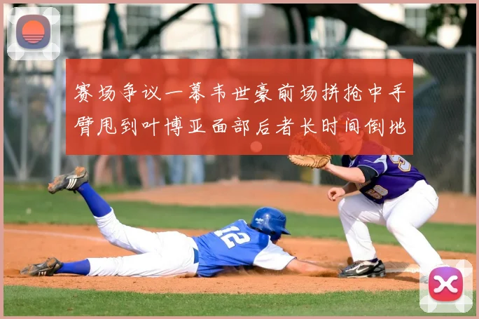赛场争议一幕韦世豪前场拼抢中手臂甩到叶博亚面部后者长时间倒地