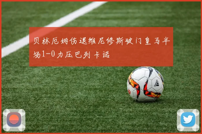 贝林厄姆伤退维尼修斯破门皇马半场1-0力压巴列卡诺